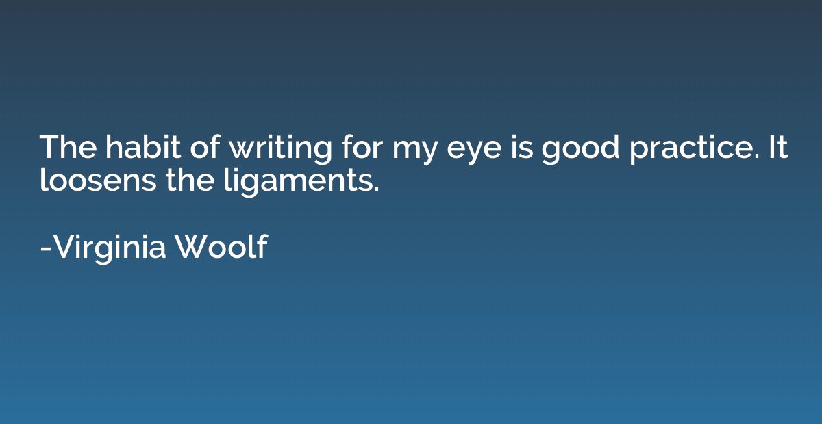The habit of writing for my eye is good practice. It loosens