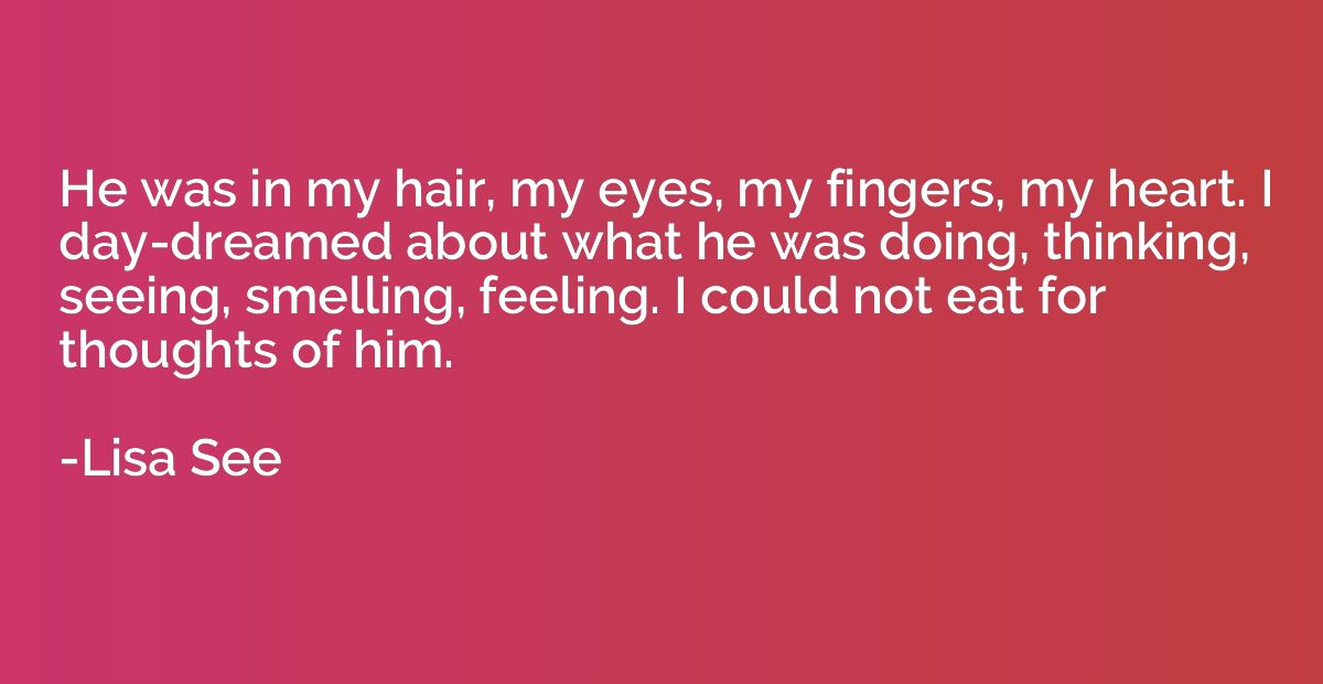 He was in my hair, my eyes, my fingers, my heart. I day-drea