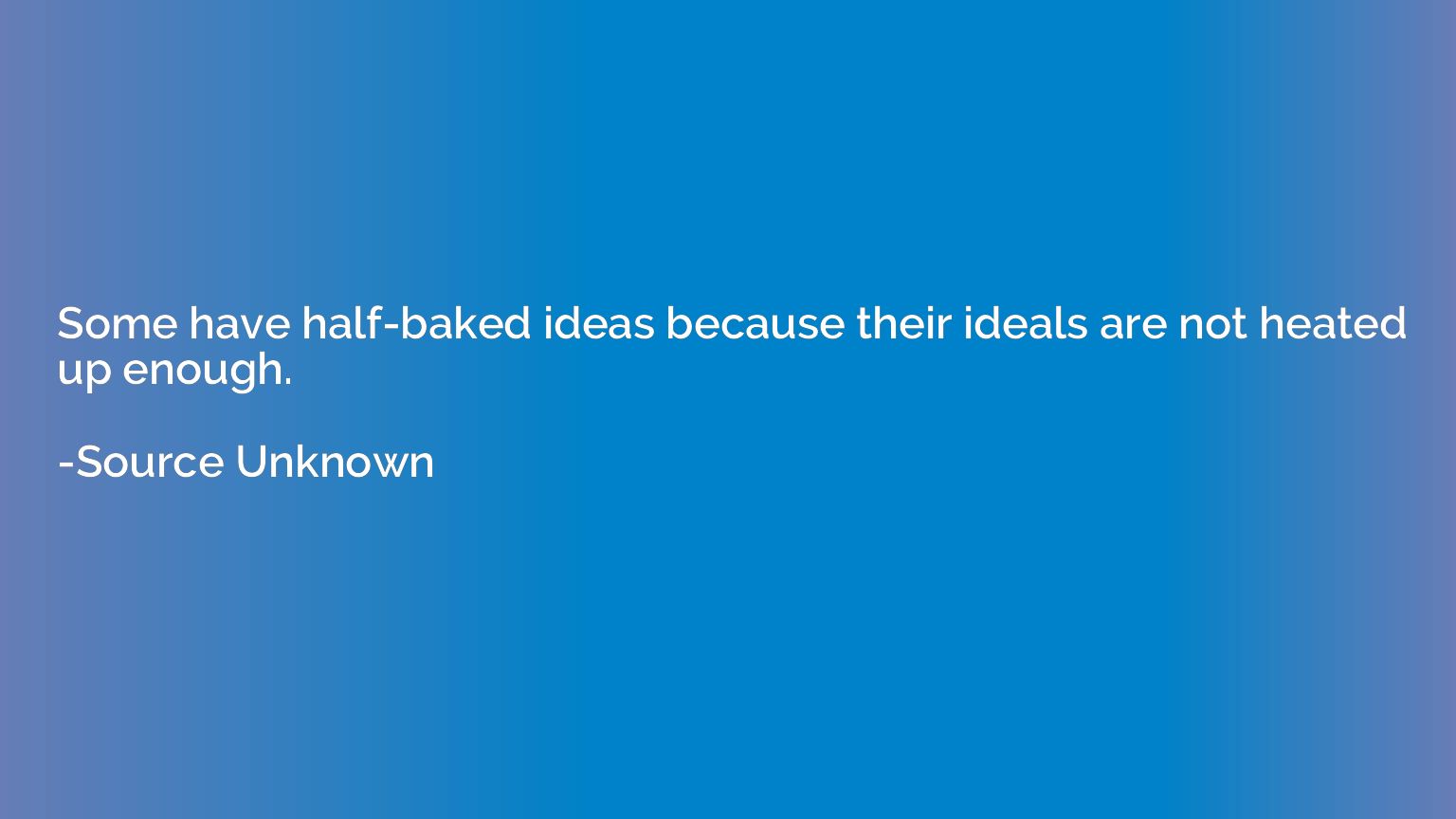 Some have half-baked ideas because their ideals are not heat