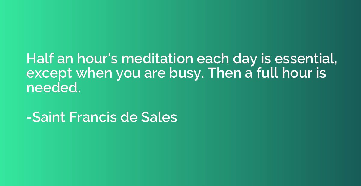 Half an hour's meditation each day is essential, except when
