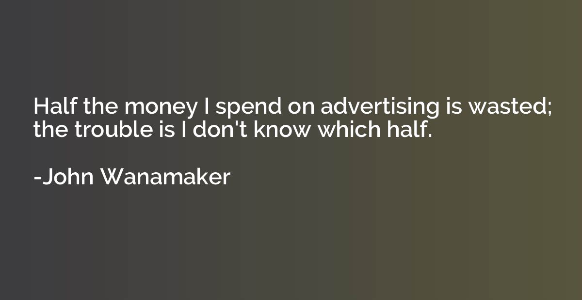 Half the money I spend on advertising is wasted; the trouble
