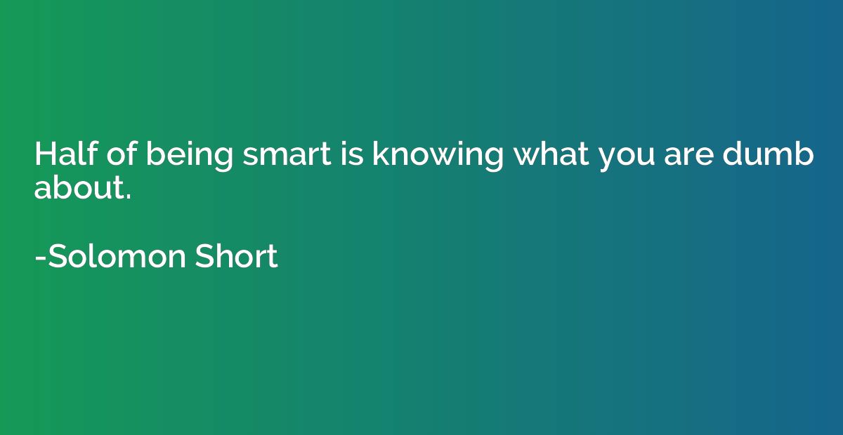 Half of being smart is knowing what you are dumb about.