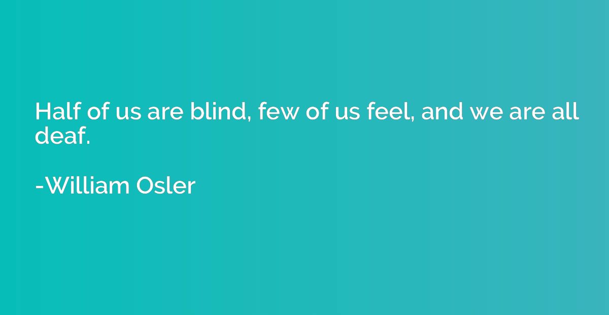 Half of us are blind, few of us feel, and we are all deaf.