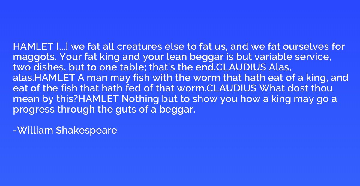 HAMLET [...] we fat all creatures else to fat us, and we fat