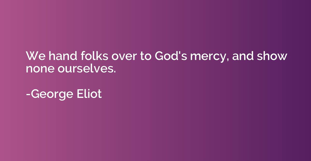 We hand folks over to God's mercy, and show none ourselves.