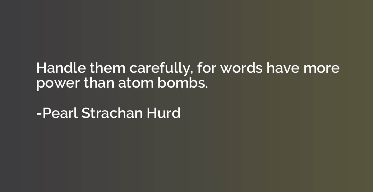 Handle them carefully, for words have more power than atom b