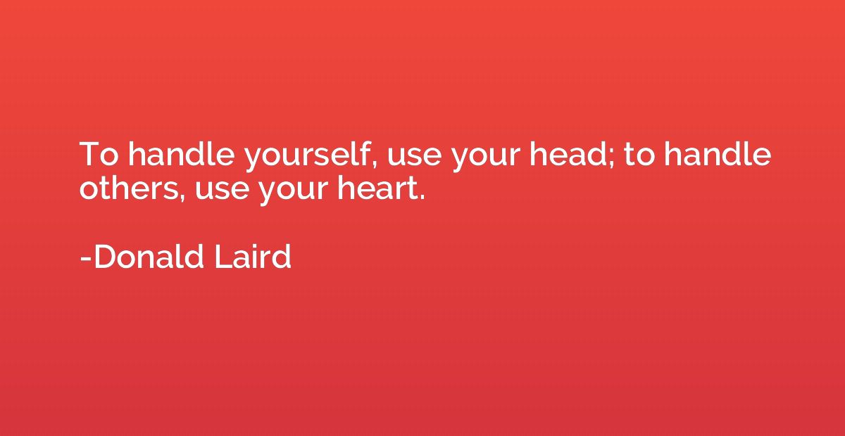 To handle yourself, use your head; to handle others, use you