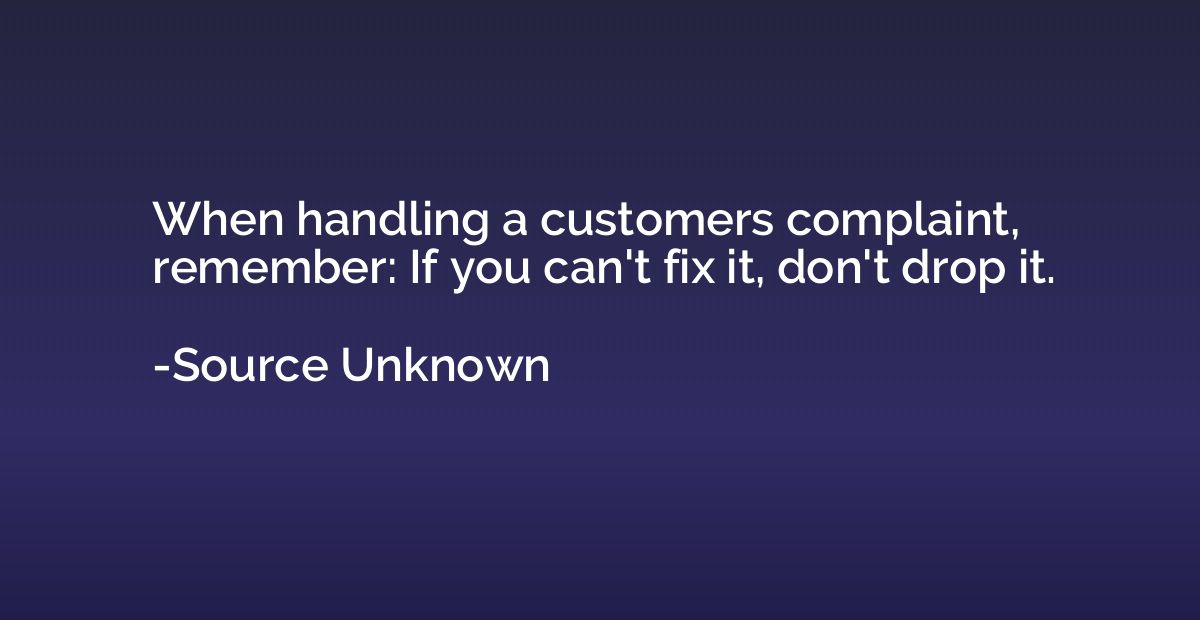 When handling a customers complaint, remember: If you can't 