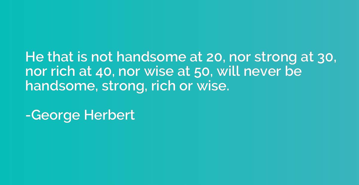 He that is not handsome at 20, nor strong at 30, nor rich at