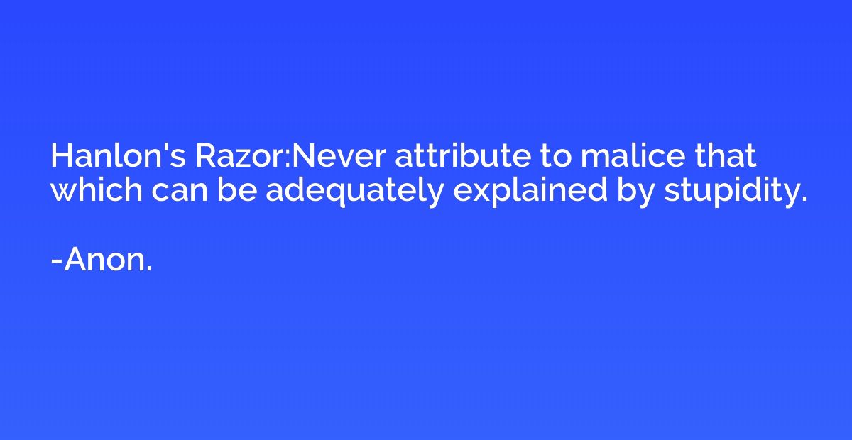 Hanlon's Razor:Never attribute to malice that which can be a