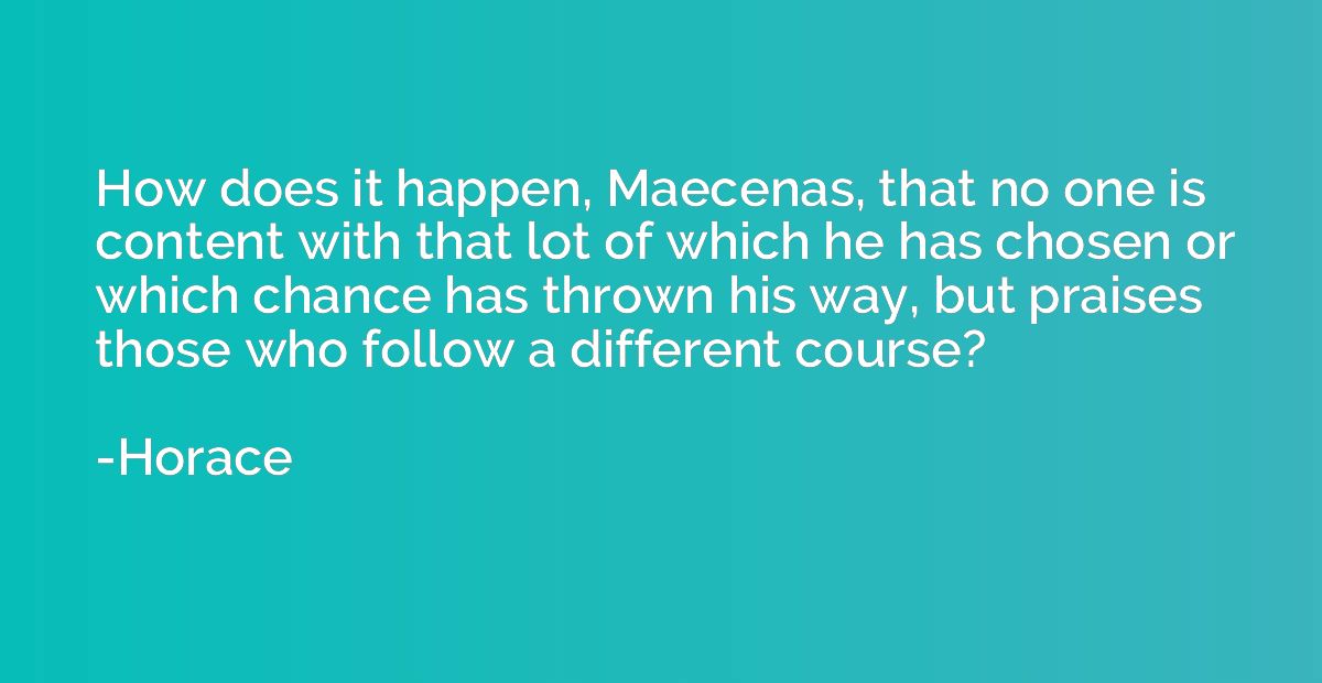 How does it happen, Maecenas, that no one is content with th