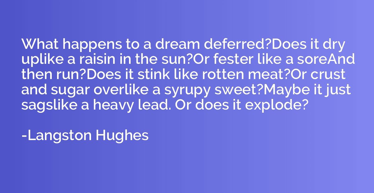 What happens to a dream deferred?Does it dry uplike a raisin