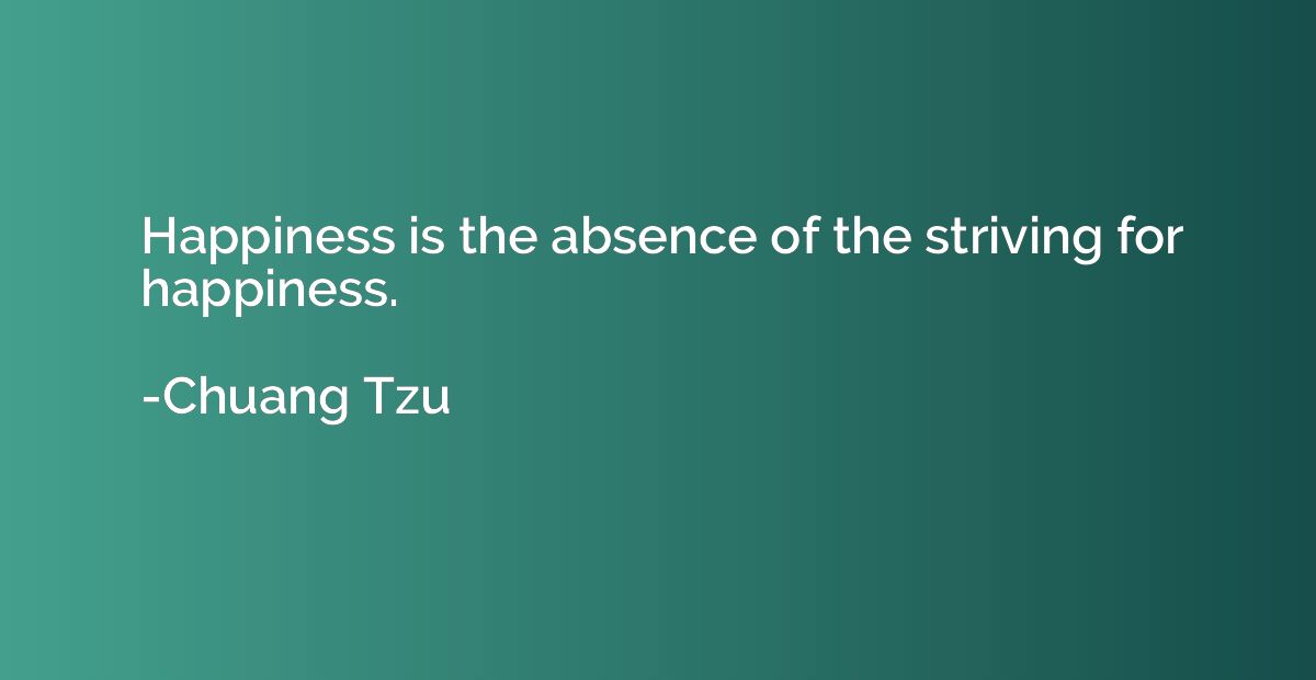 Happiness is the absence of the striving for happiness.