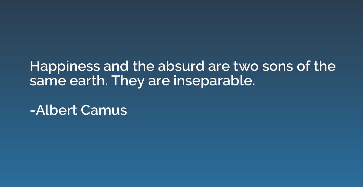 Happiness and the absurd are two sons of the same earth. The