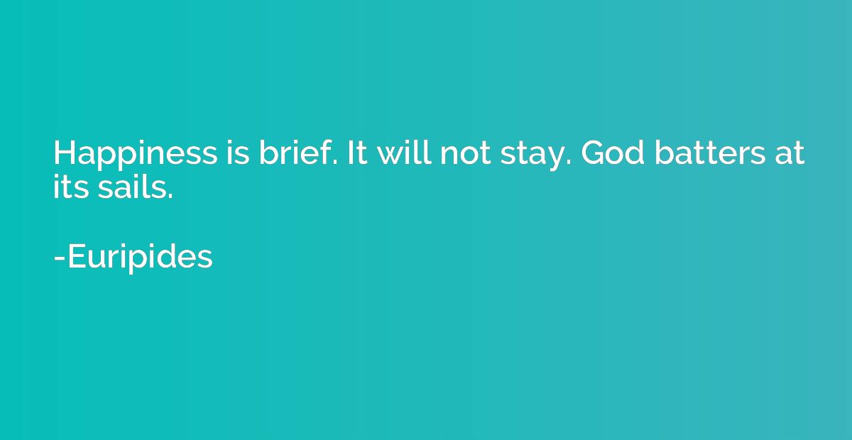 Happiness is brief. It will not stay. God batters at its sai