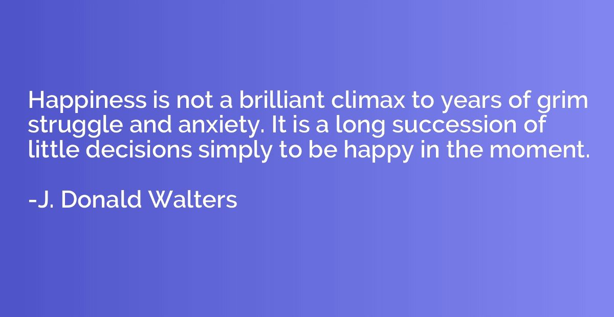 Happiness is not a brilliant climax to years of grim struggl