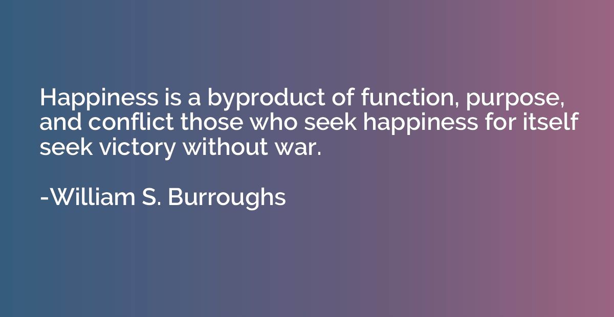 Happiness is a byproduct of function, purpose, and conflict 