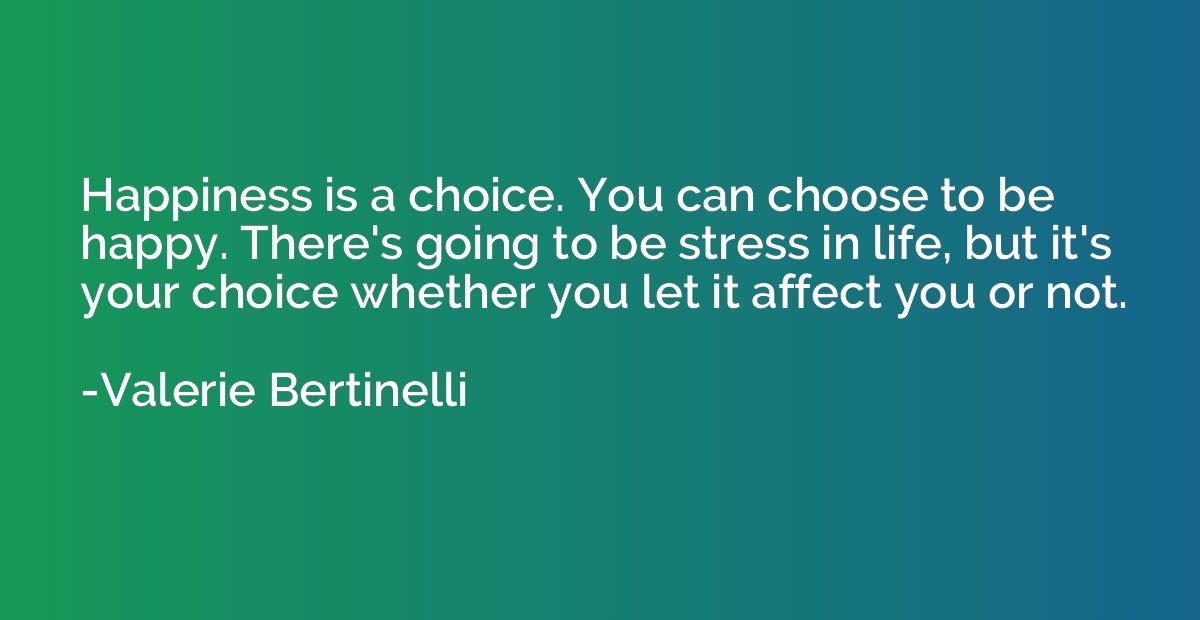 Happiness is a choice. You can choose to be happy. There's g