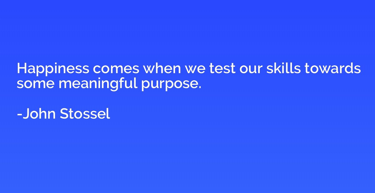 Happiness comes when we test our skills towards some meaning