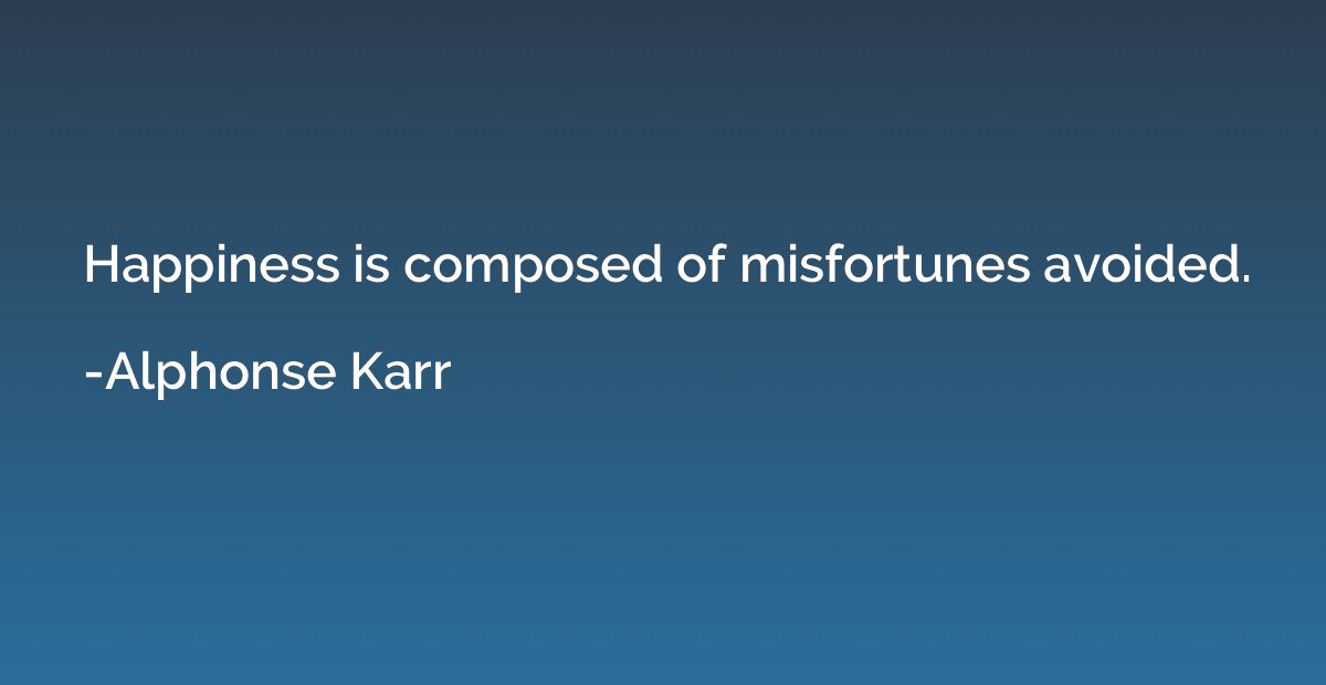 Happiness is composed of misfortunes avoided.