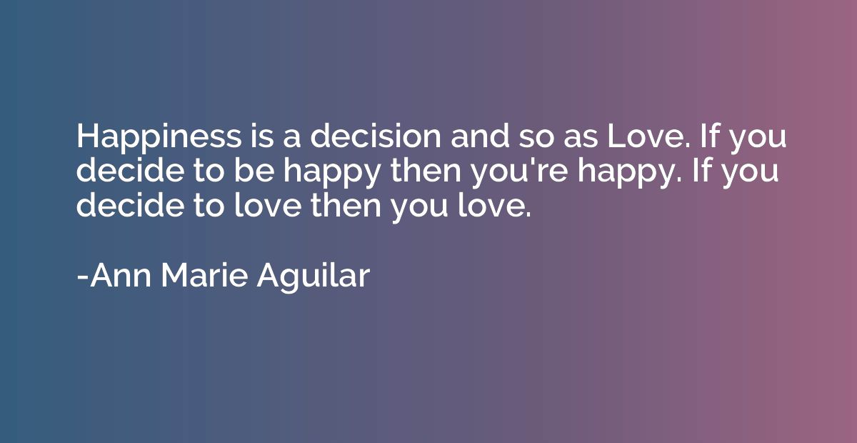 Happiness is a decision and so as Love. If you decide to be 