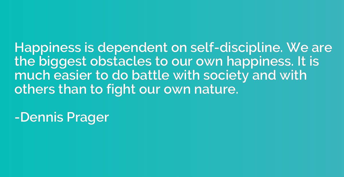 Happiness is dependent on self-discipline. We are the bigges