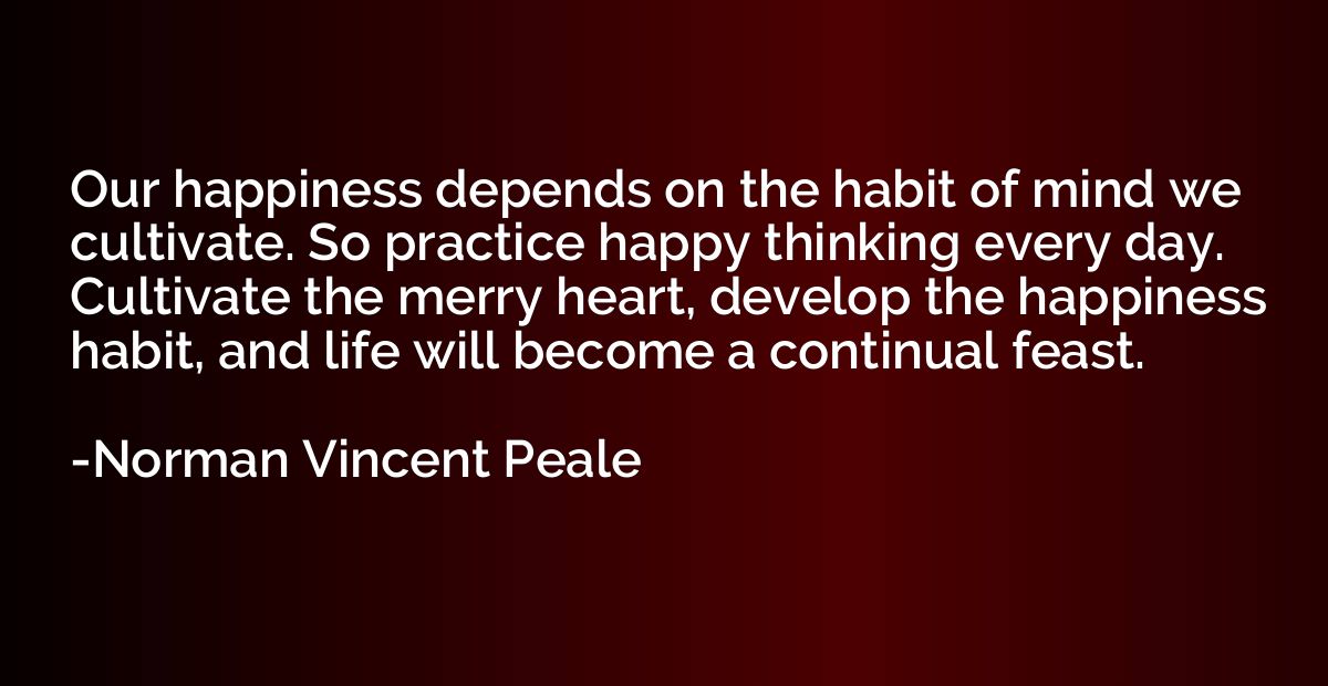 Our happiness depends on the habit of mind we cultivate. So 