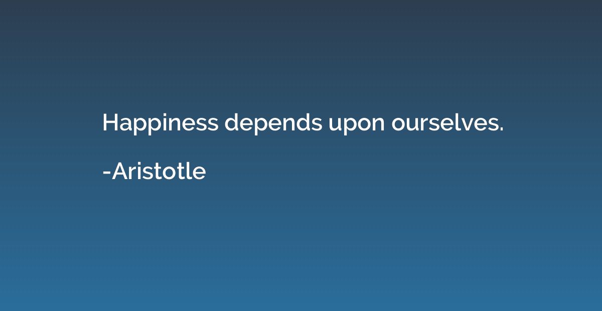 Happiness depends upon ourselves.