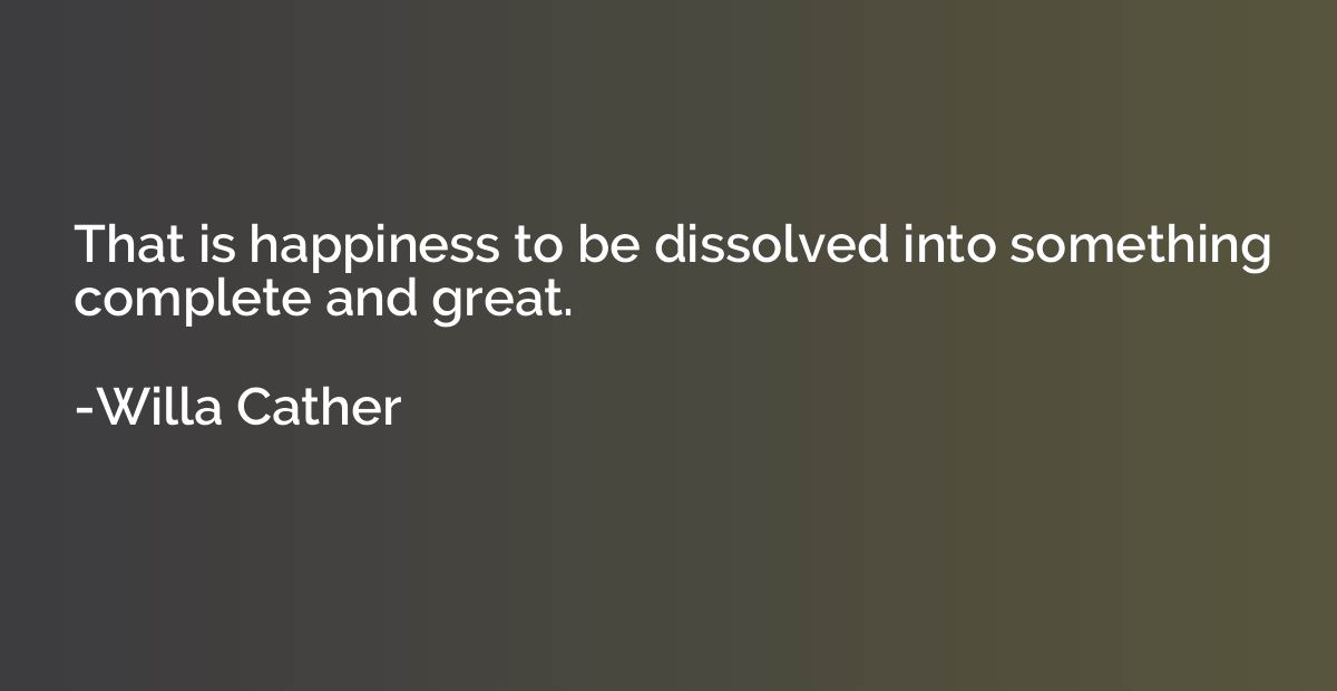 That is happiness: to be dissolved into something complete a