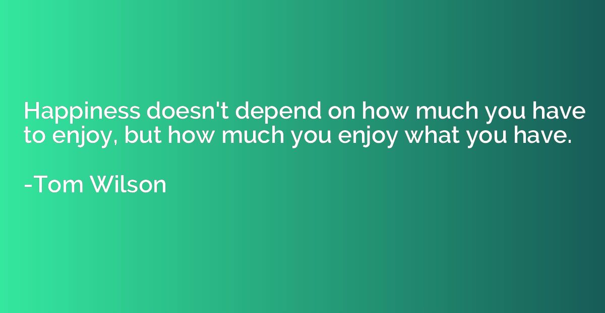 Happiness doesn't depend on how much you have to enjoy, but 