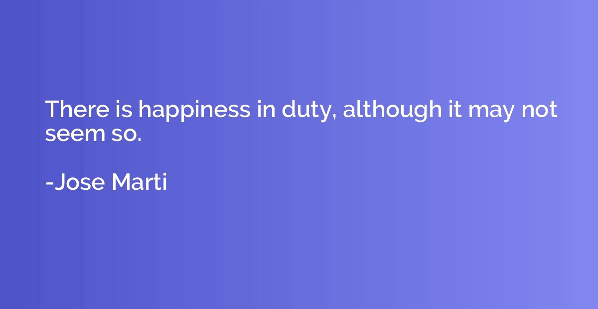 There is happiness in duty, although it may not seem so.