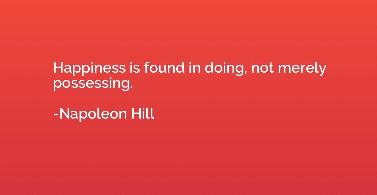 Napoleon Hill Quote: “Happiness is found in doing, not merely possessing. ”