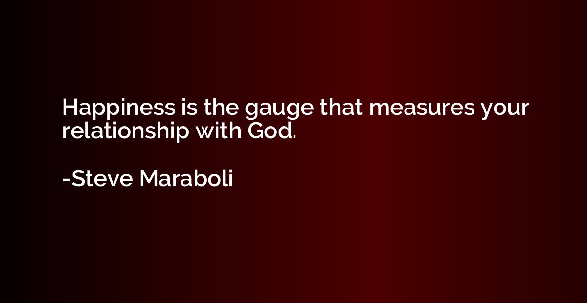 Happiness is the gauge that measures your relationship with 