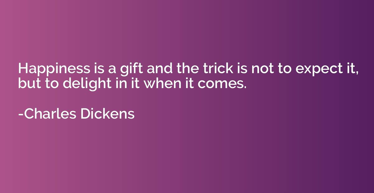 Happiness is a gift and the trick is not to expect it, but t
