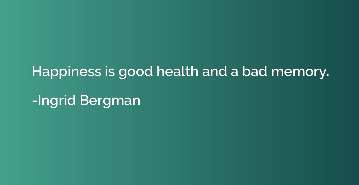 Happiness is good health and a bad memory.