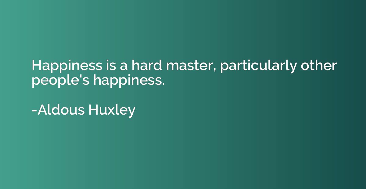 Happiness is a hard master, particularly other people's happ