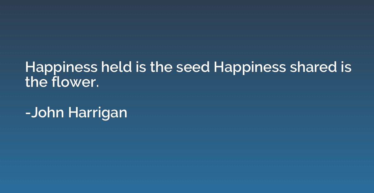 Happiness held is the seed Happiness shared is the flower.