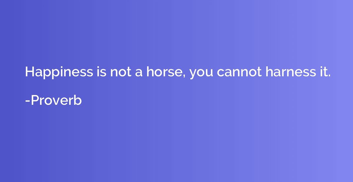 Happiness is not a horse, you cannot harness it.