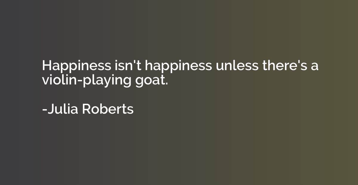 Happiness isn't happiness unless there's a violin-playing go