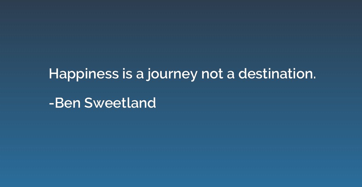 Happiness is a journey not a destination.
