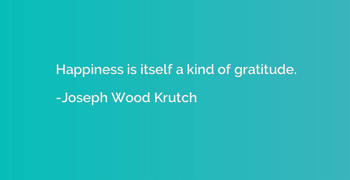 Happiness is itself a kind of gratitude.