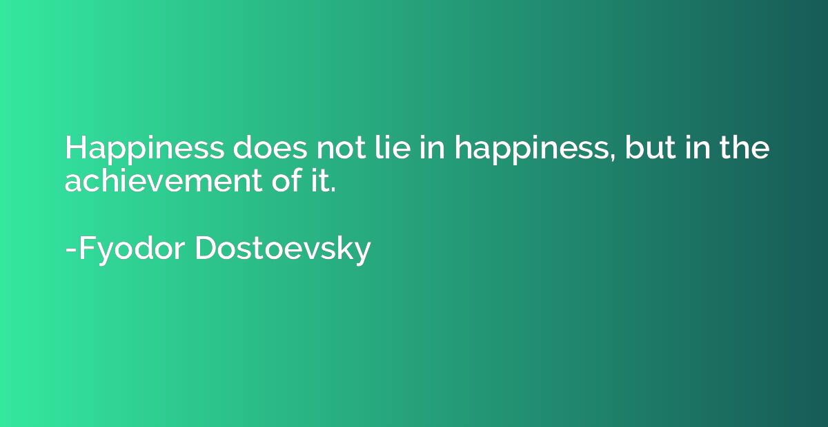 Happiness does not lie in happiness, but in the achievement 