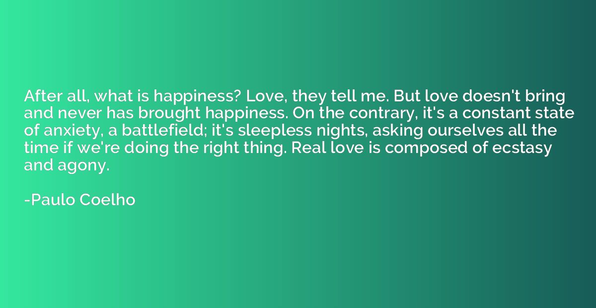 After all, what is happiness? Love, they tell me. But love d