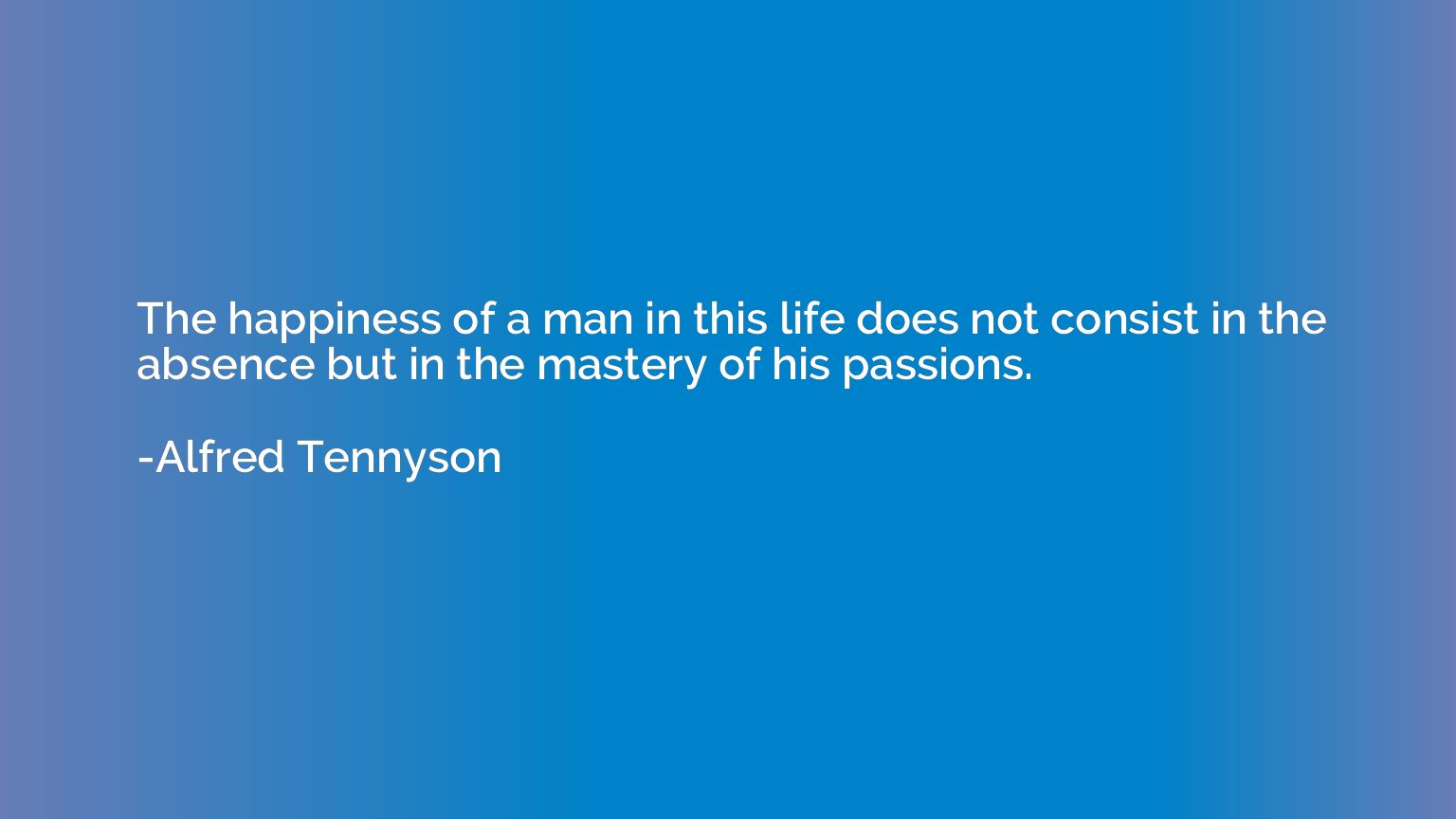 The happiness of a man in this life does not consist in the 