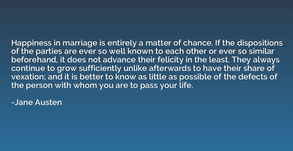 Happiness in marriage is entirely a matter of chance. If the