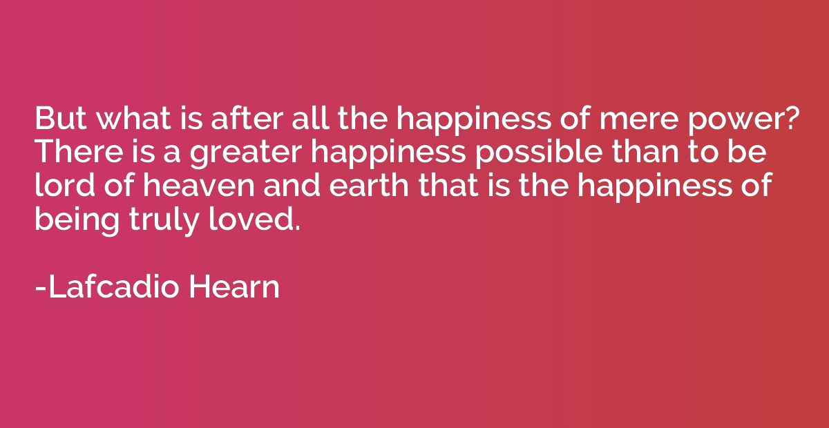 But what is after all the happiness of mere power? There is 