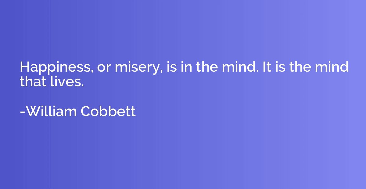 Happiness, or misery, is in the mind. It is the mind that li