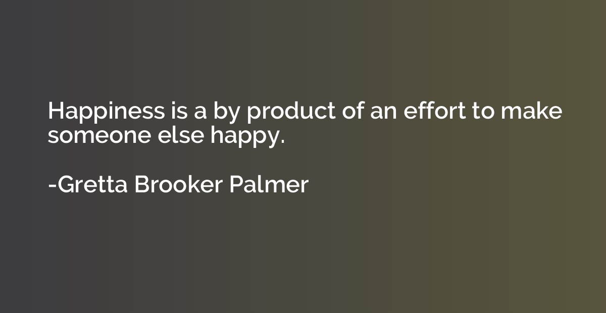 Happiness is a by product of an effort to make someone else 
