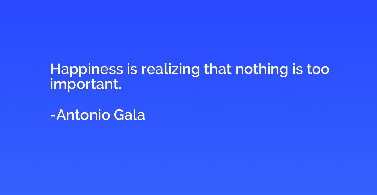 Happiness is realizing that nothing is too important.