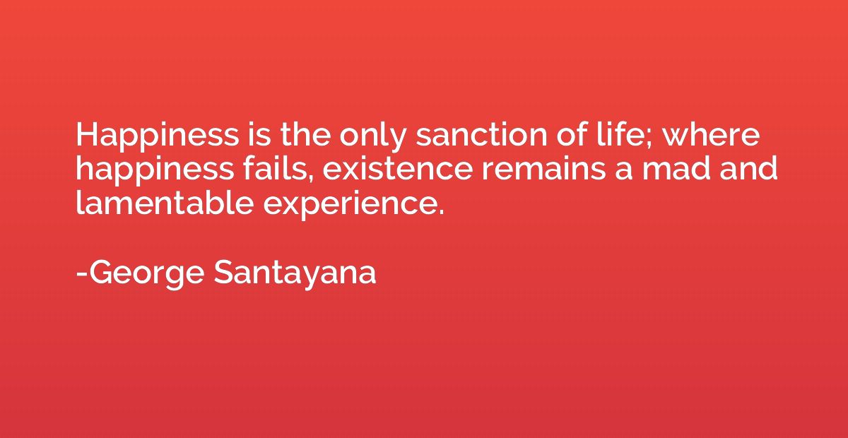 Happiness is the only sanction of life; where happiness fail